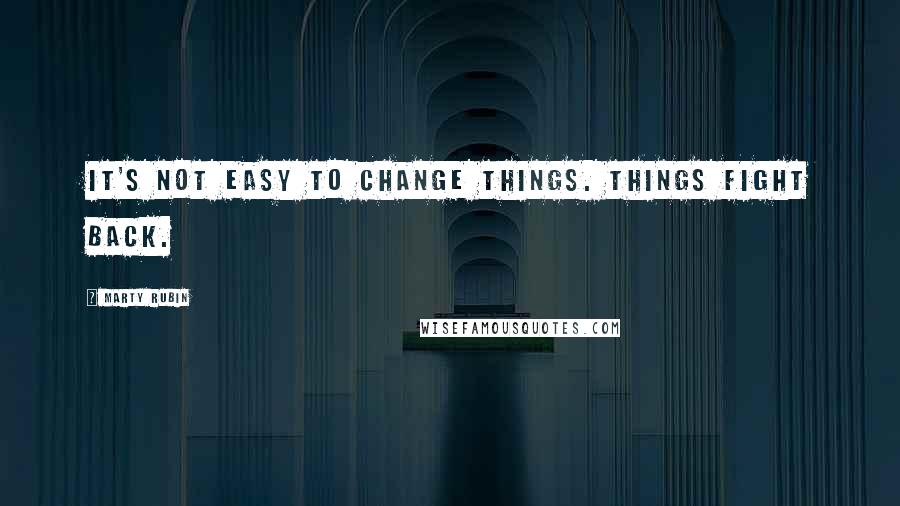 Marty Rubin Quotes: It's not easy to change things. Things fight back.