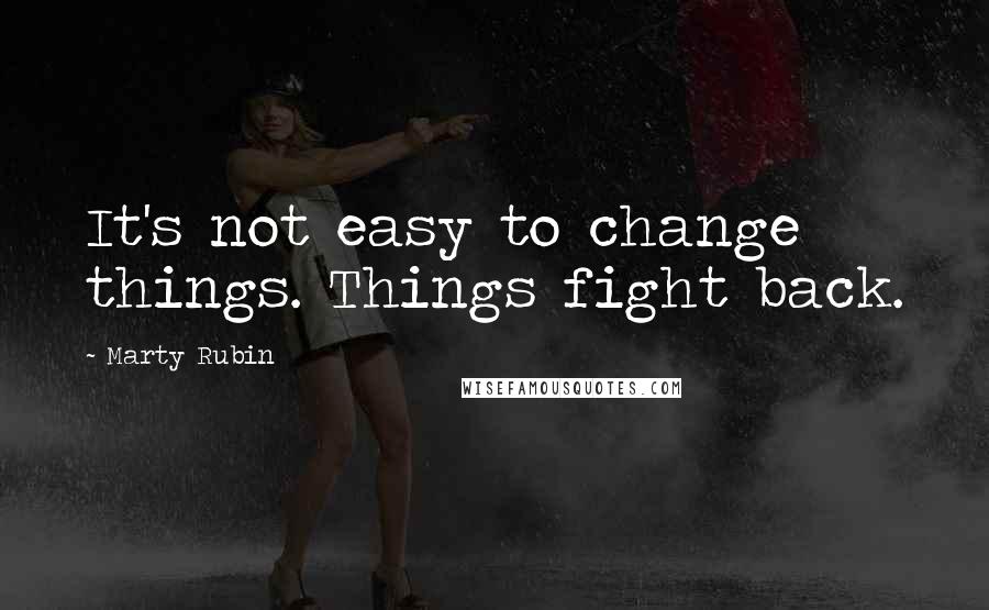 Marty Rubin Quotes: It's not easy to change things. Things fight back.