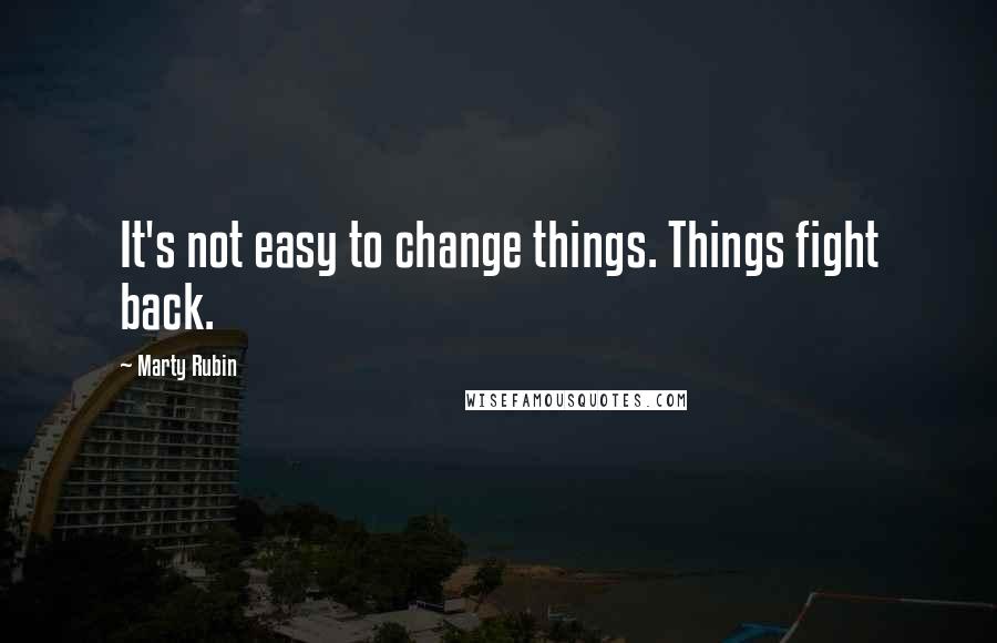 Marty Rubin Quotes: It's not easy to change things. Things fight back.