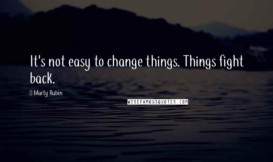 Marty Rubin Quotes: It's not easy to change things. Things fight back.