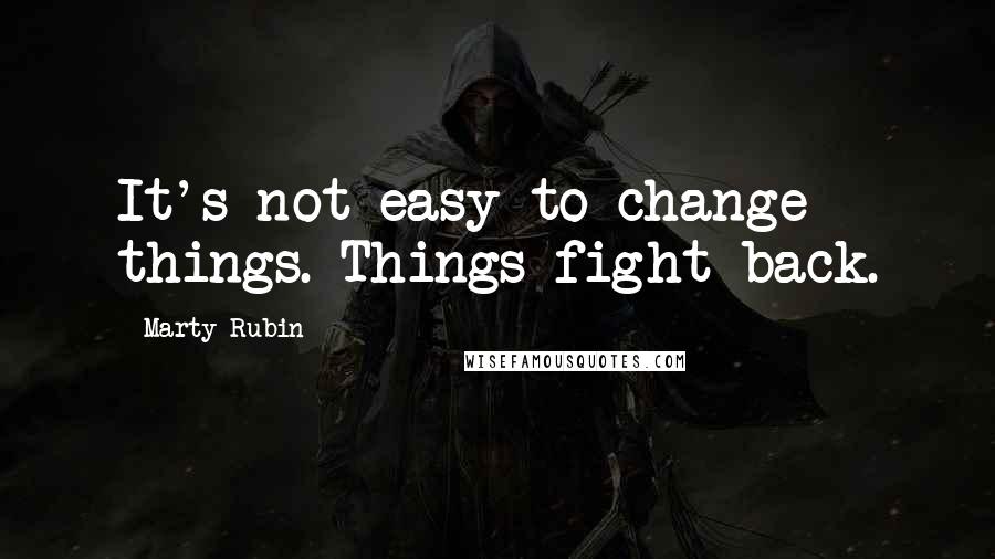 Marty Rubin Quotes: It's not easy to change things. Things fight back.