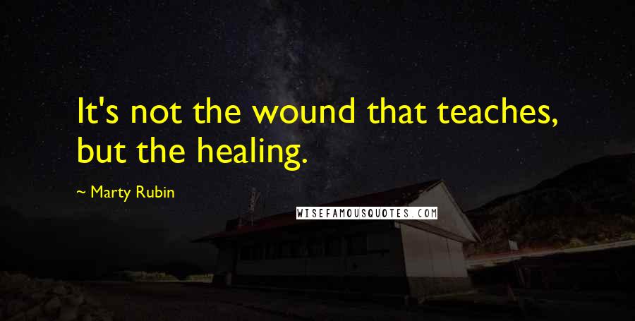 Marty Rubin Quotes: It's not the wound that teaches, but the healing.