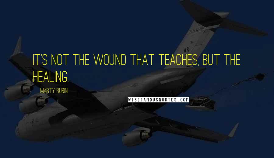 Marty Rubin Quotes: It's not the wound that teaches, but the healing.