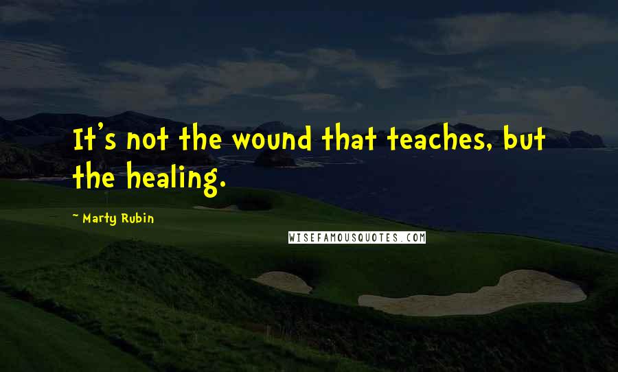 Marty Rubin Quotes: It's not the wound that teaches, but the healing.