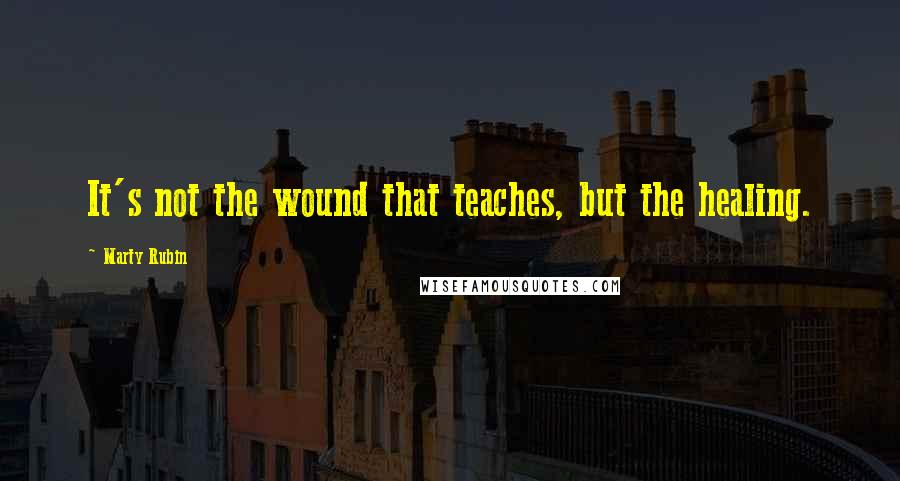 Marty Rubin Quotes: It's not the wound that teaches, but the healing.