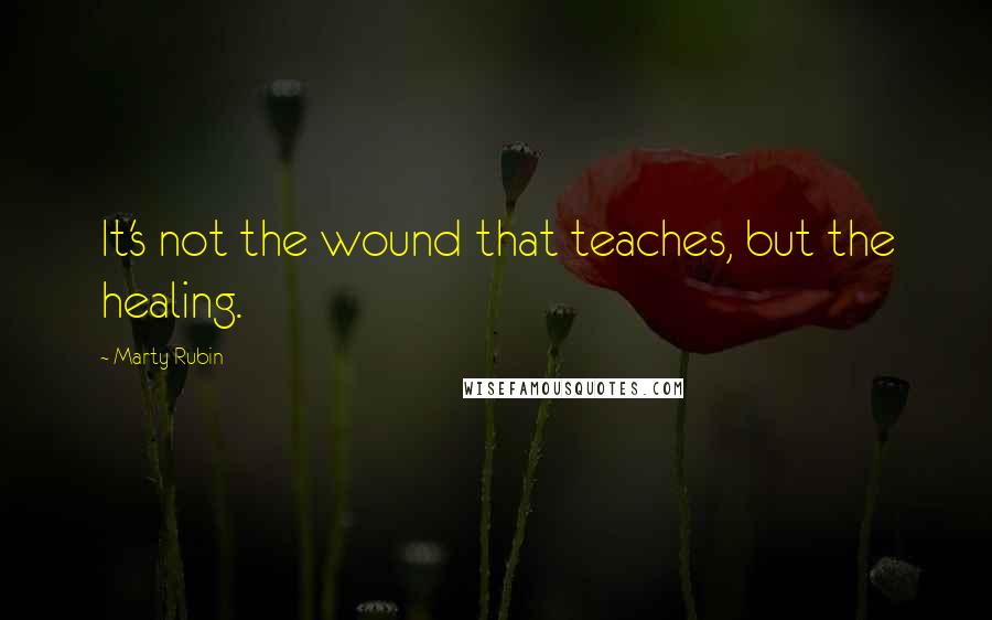Marty Rubin Quotes: It's not the wound that teaches, but the healing.