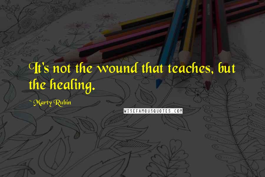 Marty Rubin Quotes: It's not the wound that teaches, but the healing.