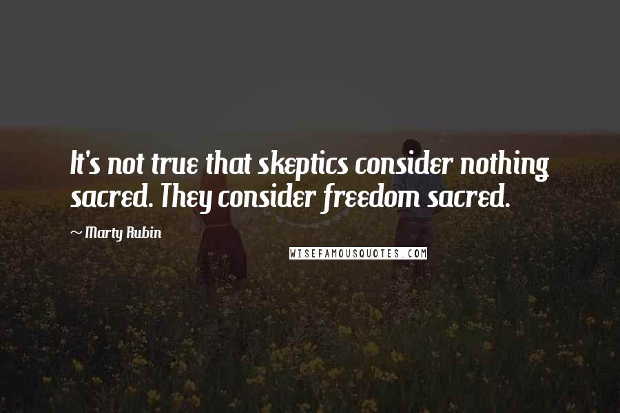 Marty Rubin Quotes: It's not true that skeptics consider nothing sacred. They consider freedom sacred.