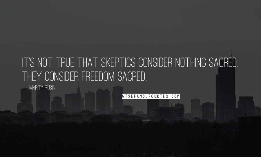 Marty Rubin Quotes: It's not true that skeptics consider nothing sacred. They consider freedom sacred.