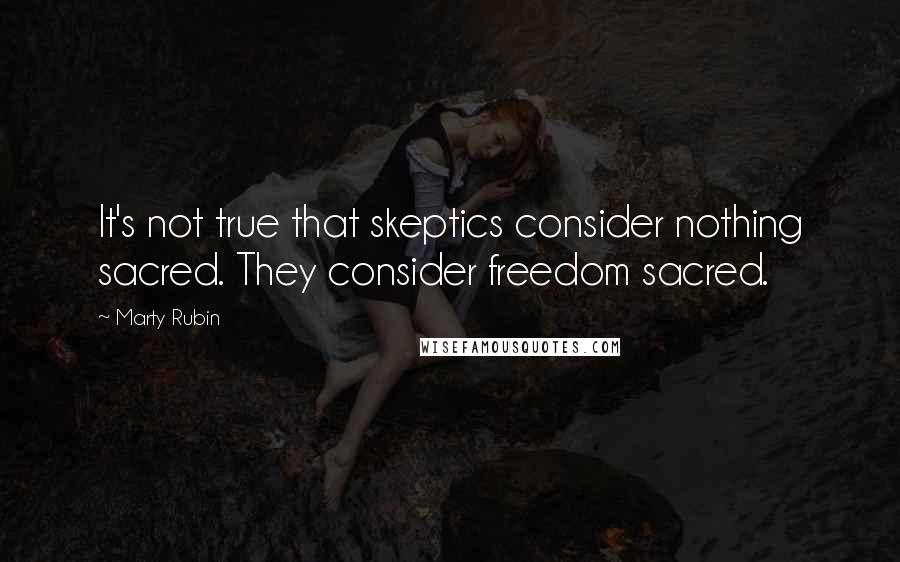 Marty Rubin Quotes: It's not true that skeptics consider nothing sacred. They consider freedom sacred.