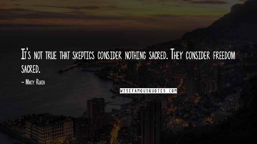 Marty Rubin Quotes: It's not true that skeptics consider nothing sacred. They consider freedom sacred.