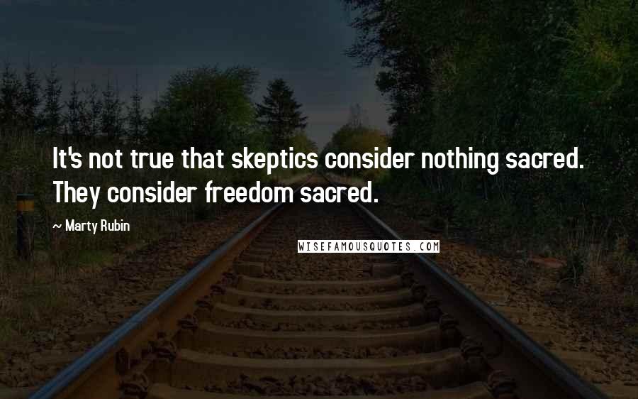 Marty Rubin Quotes: It's not true that skeptics consider nothing sacred. They consider freedom sacred.