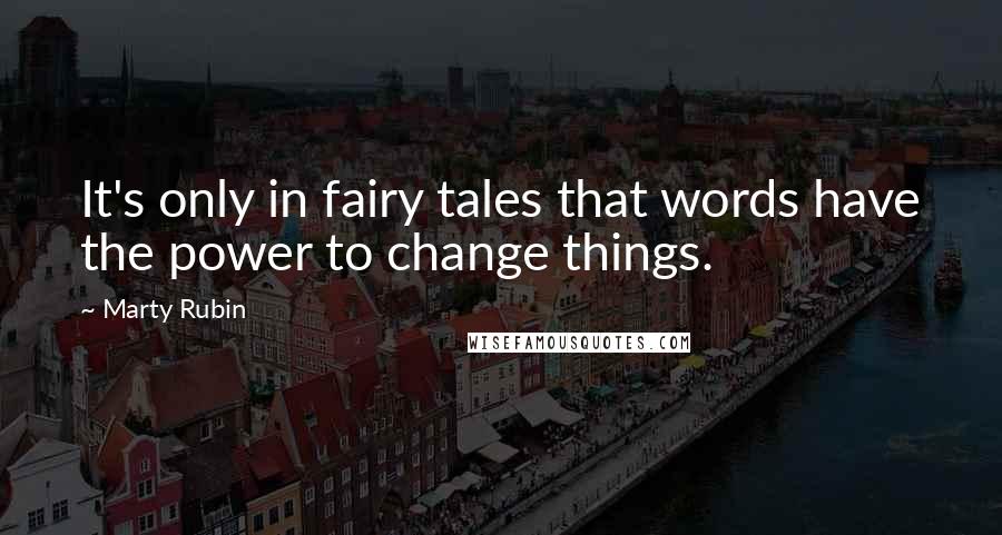 Marty Rubin Quotes: It's only in fairy tales that words have the power to change things.