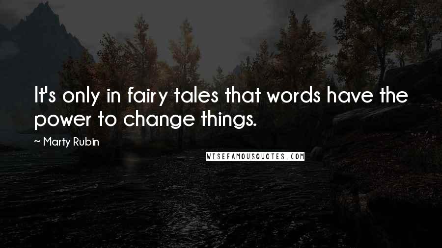 Marty Rubin Quotes: It's only in fairy tales that words have the power to change things.