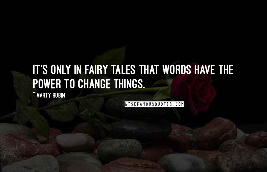 Marty Rubin Quotes: It's only in fairy tales that words have the power to change things.