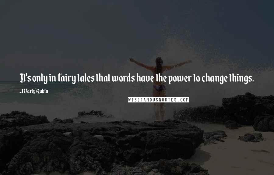 Marty Rubin Quotes: It's only in fairy tales that words have the power to change things.