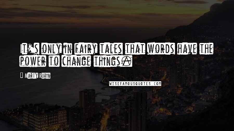 Marty Rubin Quotes: It's only in fairy tales that words have the power to change things.