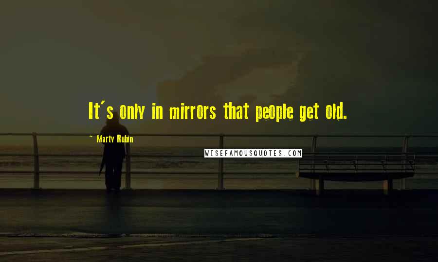 Marty Rubin Quotes: It's only in mirrors that people get old.