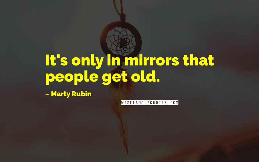 Marty Rubin Quotes: It's only in mirrors that people get old.