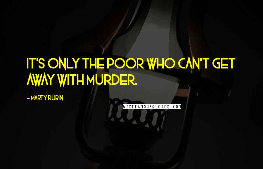 Marty Rubin Quotes: It's only the poor who can't get away with murder.