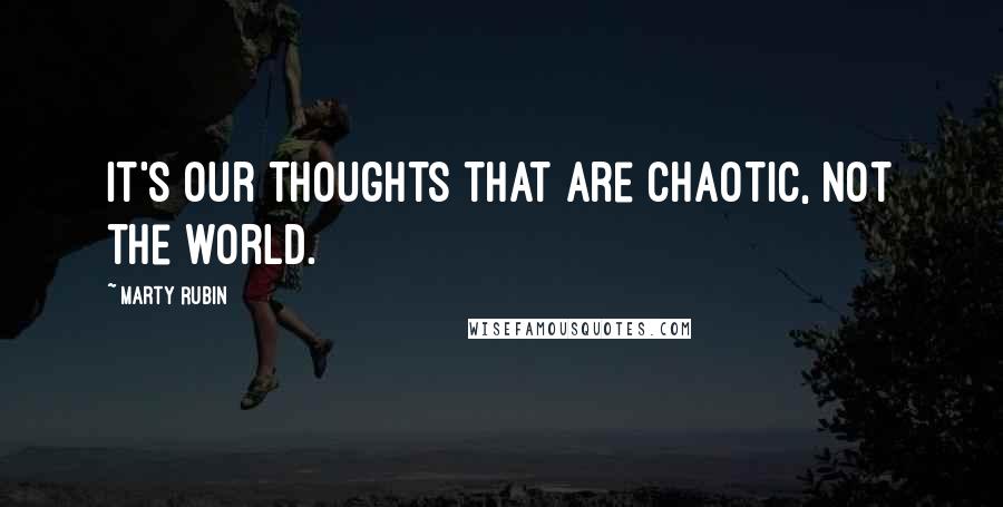Marty Rubin Quotes: It's our thoughts that are chaotic, not the world.