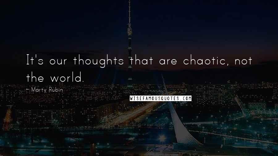 Marty Rubin Quotes: It's our thoughts that are chaotic, not the world.