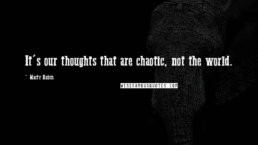 Marty Rubin Quotes: It's our thoughts that are chaotic, not the world.