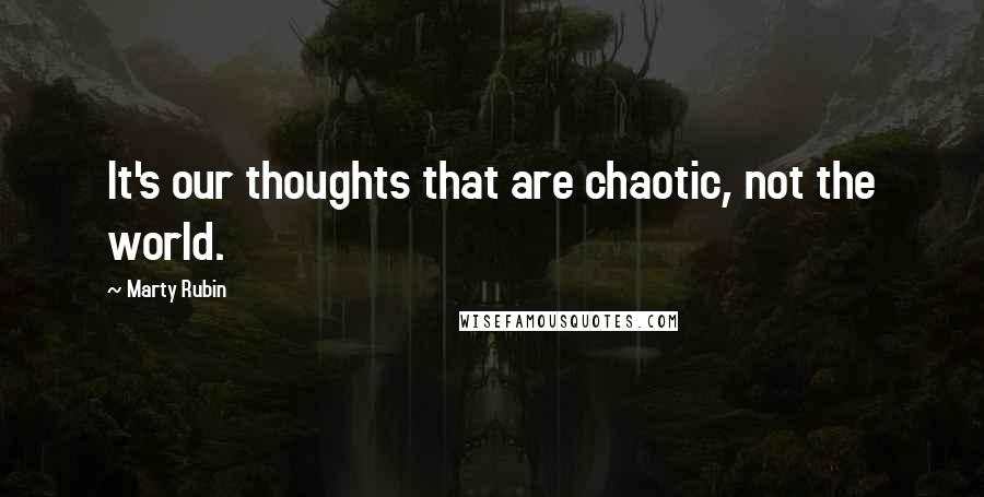 Marty Rubin Quotes: It's our thoughts that are chaotic, not the world.