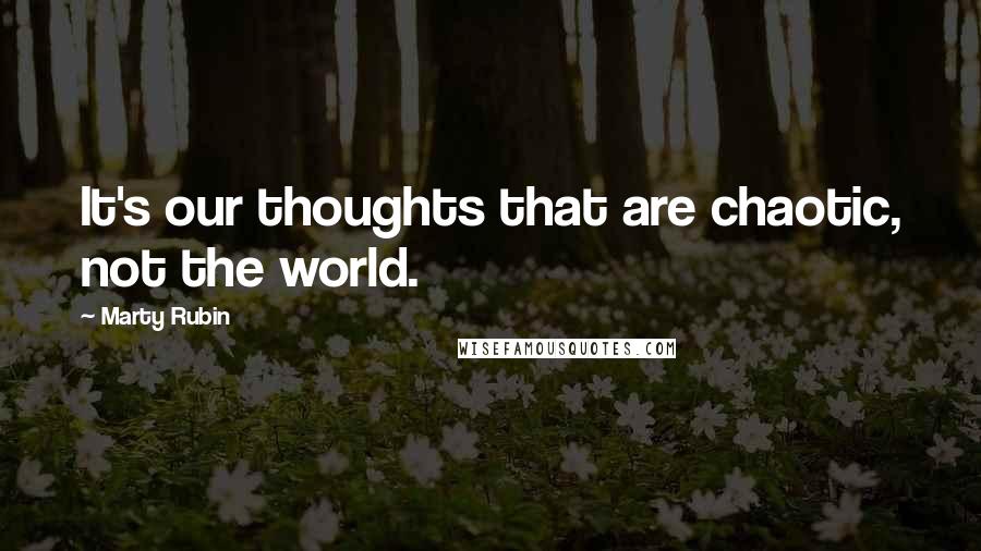 Marty Rubin Quotes: It's our thoughts that are chaotic, not the world.