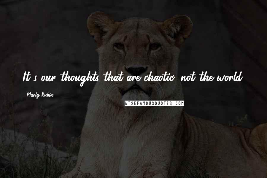 Marty Rubin Quotes: It's our thoughts that are chaotic, not the world.