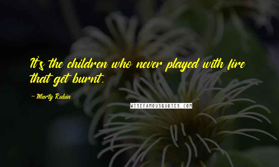 Marty Rubin Quotes: It's the children who never played with fire that get burnt.