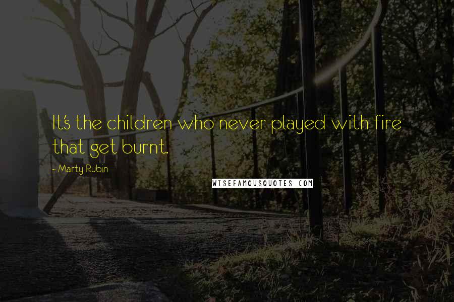 Marty Rubin Quotes: It's the children who never played with fire that get burnt.