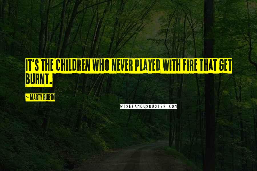 Marty Rubin Quotes: It's the children who never played with fire that get burnt.