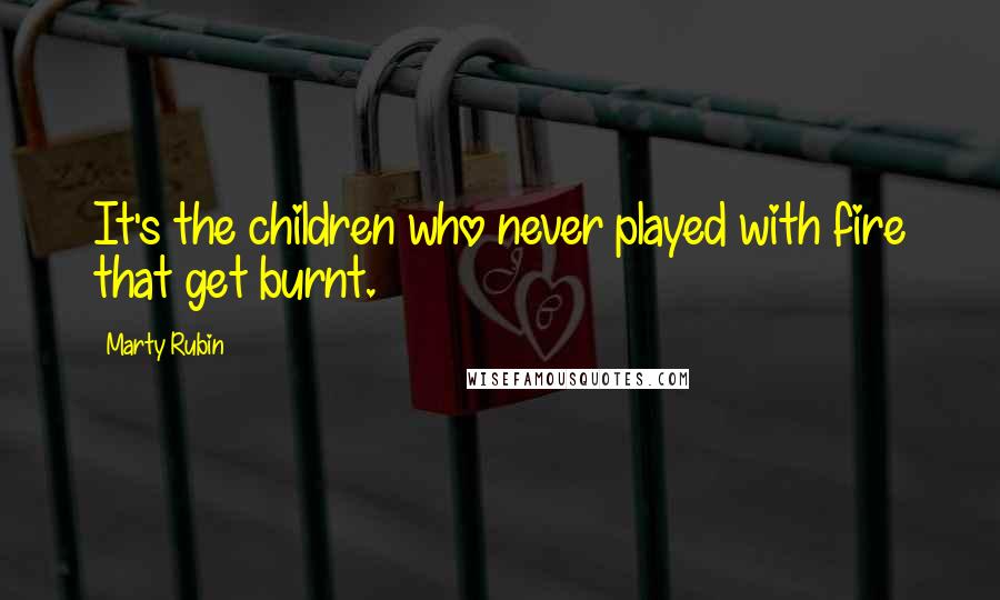 Marty Rubin Quotes: It's the children who never played with fire that get burnt.