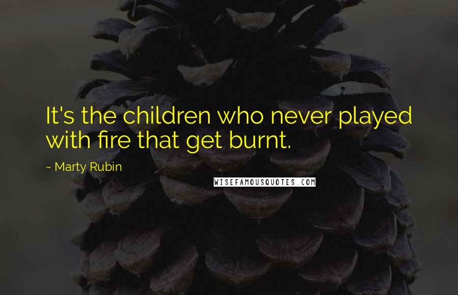 Marty Rubin Quotes: It's the children who never played with fire that get burnt.