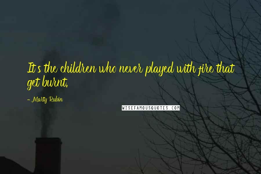 Marty Rubin Quotes: It's the children who never played with fire that get burnt.