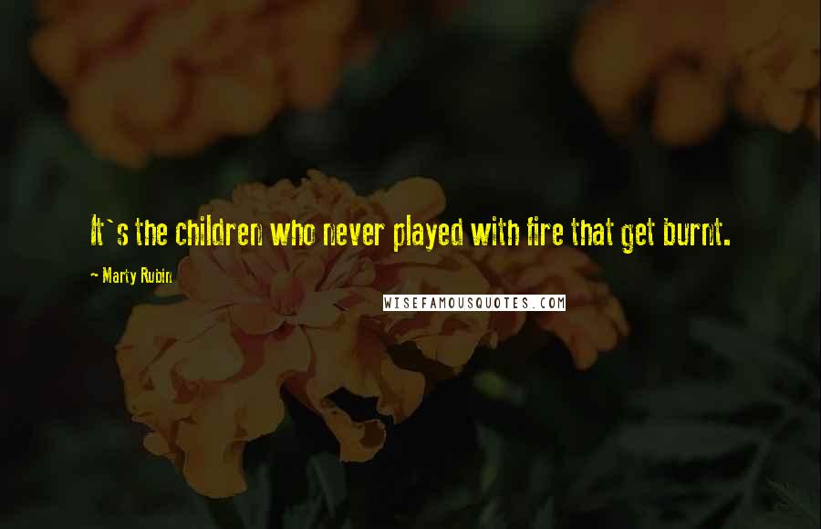 Marty Rubin Quotes: It's the children who never played with fire that get burnt.