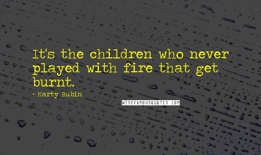 Marty Rubin Quotes: It's the children who never played with fire that get burnt.