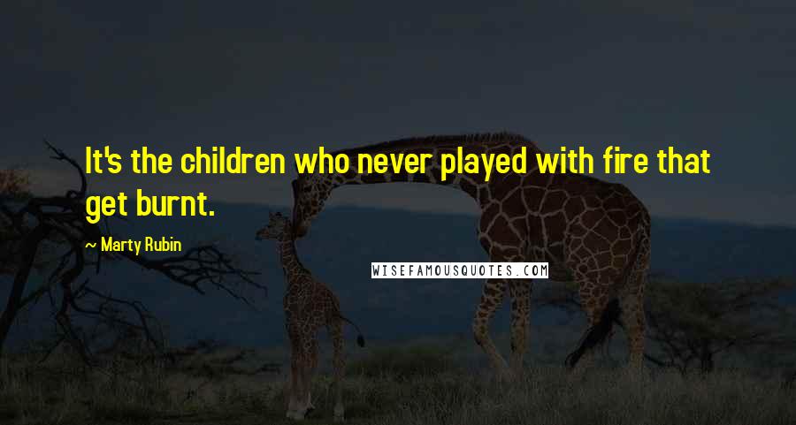 Marty Rubin Quotes: It's the children who never played with fire that get burnt.