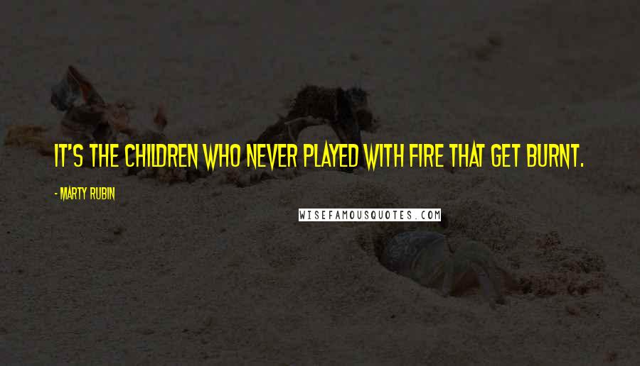 Marty Rubin Quotes: It's the children who never played with fire that get burnt.