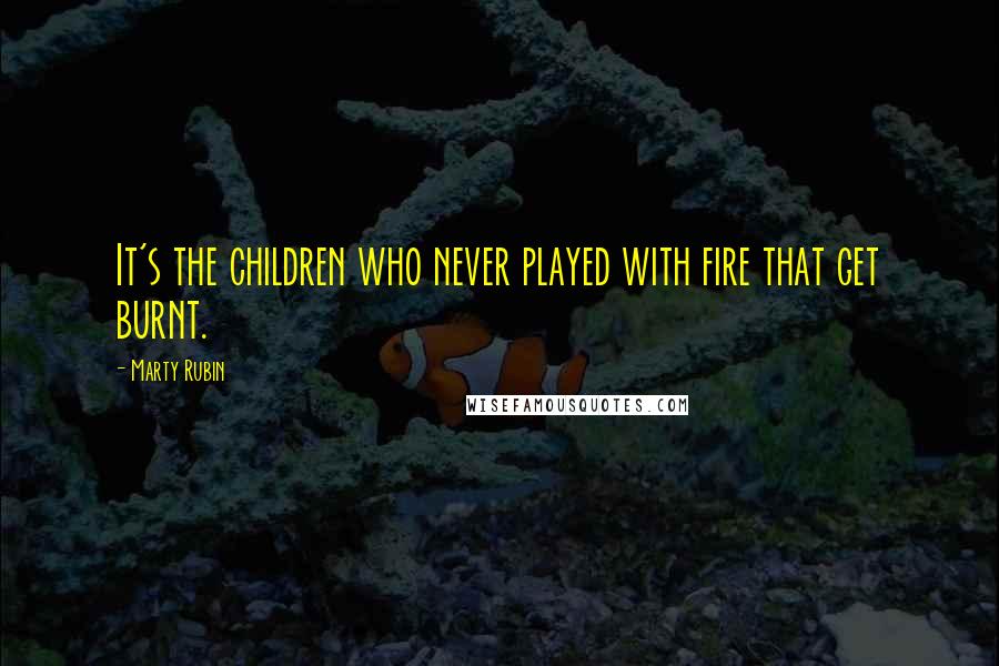 Marty Rubin Quotes: It's the children who never played with fire that get burnt.
