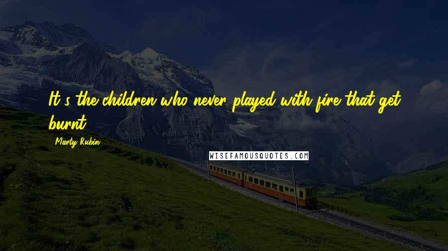 Marty Rubin Quotes: It's the children who never played with fire that get burnt.