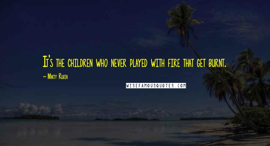 Marty Rubin Quotes: It's the children who never played with fire that get burnt.