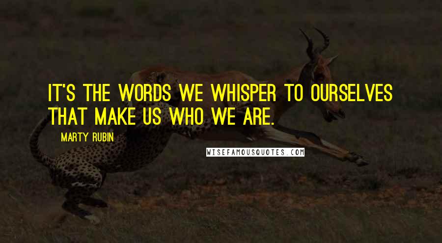 Marty Rubin Quotes: It's the words we whisper to ourselves that make us who we are.