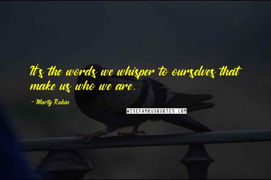 Marty Rubin Quotes: It's the words we whisper to ourselves that make us who we are.