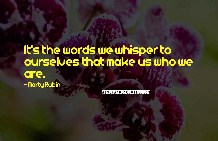 Marty Rubin Quotes: It's the words we whisper to ourselves that make us who we are.