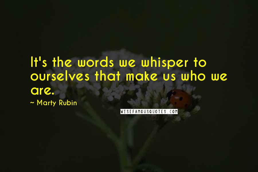 Marty Rubin Quotes: It's the words we whisper to ourselves that make us who we are.