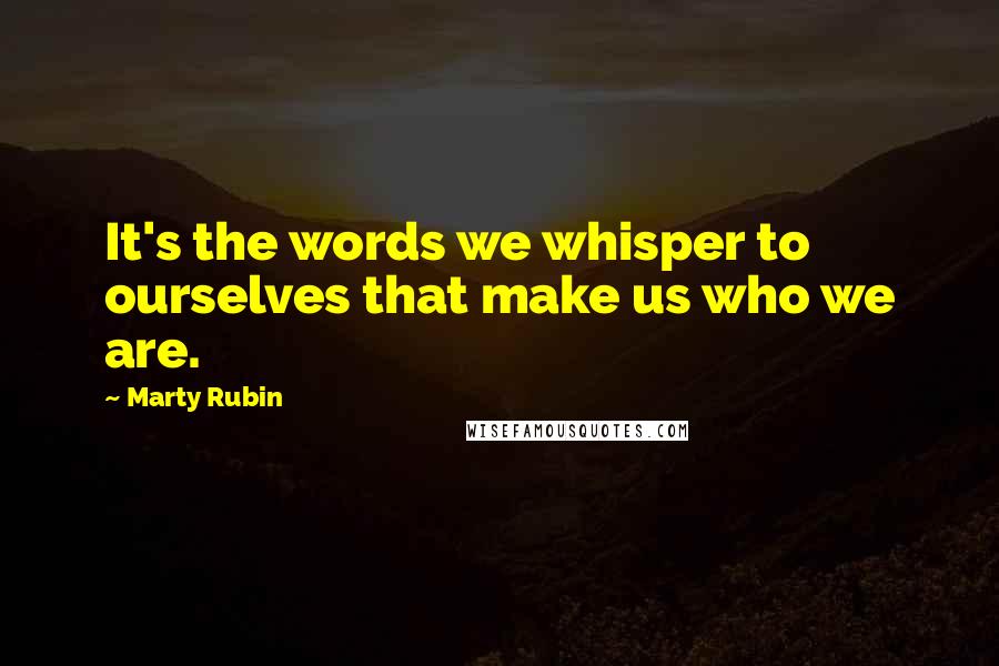 Marty Rubin Quotes: It's the words we whisper to ourselves that make us who we are.