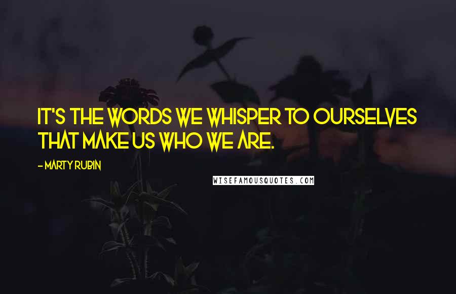 Marty Rubin Quotes: It's the words we whisper to ourselves that make us who we are.
