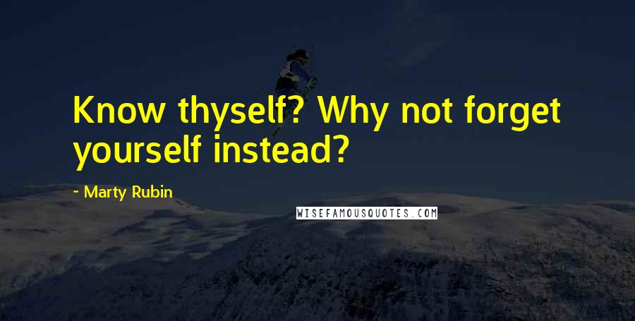 Marty Rubin Quotes: Know thyself? Why not forget yourself instead?